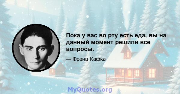 Пока у вас во рту есть еда, вы на данный момент решили все вопросы.