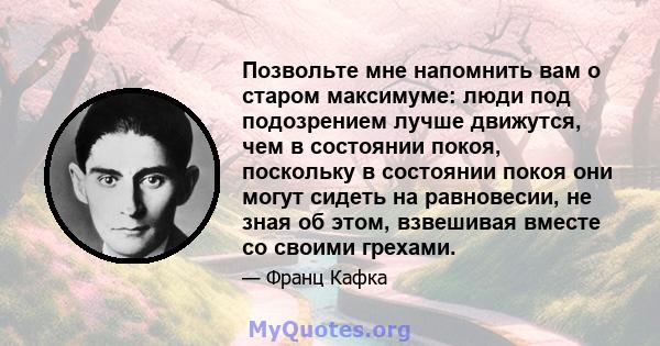 Позвольте мне напомнить вам о старом максимуме: люди под подозрением лучше движутся, чем в состоянии покоя, поскольку в состоянии покоя они могут сидеть на равновесии, не зная об этом, взвешивая вместе со своими грехами.