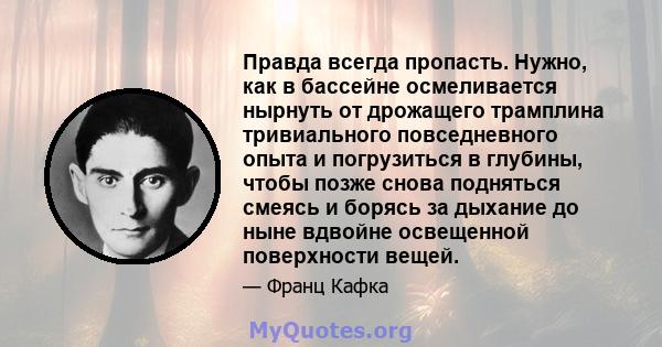 Правда всегда пропасть. Нужно, как в бассейне осмеливается нырнуть от дрожащего трамплина тривиального повседневного опыта и погрузиться в глубины, чтобы позже снова подняться смеясь и борясь за дыхание до ныне вдвойне