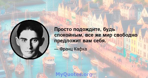 Просто подождите, будь спокойным, все же мир свободно предложит вам себя.