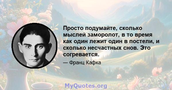 Просто подумайте, сколько мыслей заморолот, в то время как один лежит один в постели, и сколько несчастных снов. Это согревается.