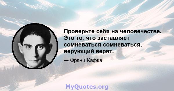 Проверьте себя на человечестве. Это то, что заставляет сомневаться сомневаться, верующий верят.