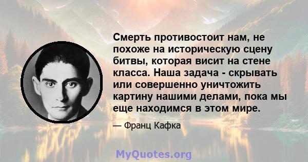 Смерть противостоит нам, не похоже на историческую сцену битвы, которая висит на стене класса. Наша задача - скрывать или совершенно уничтожить картину нашими делами, пока мы еще находимся в этом мире.