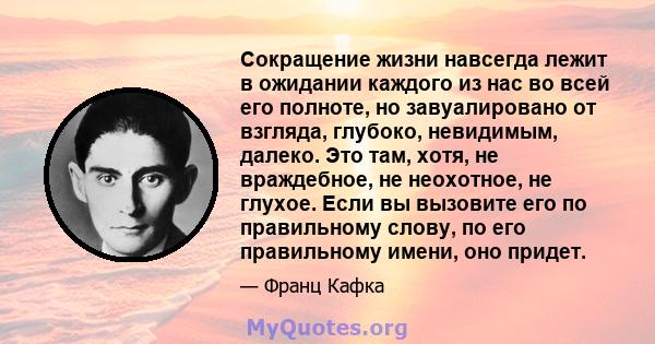 Сокращение жизни навсегда лежит в ожидании каждого из нас во всей его полноте, но завуалировано от взгляда, глубоко, невидимым, далеко. Это там, хотя, не враждебное, не неохотное, не глухое. Если вы вызовите его по