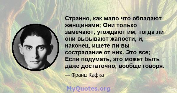 Странно, как мало что обладают женщинами; Они только замечают, угождают им, тогда ли они вызывают жалости, и, наконец, ищете ли вы сострадание от них. Это все; Если подумать, это может быть даже достаточно, вообще