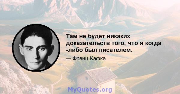 Там не будет никаких доказательств того, что я когда -либо был писателем.