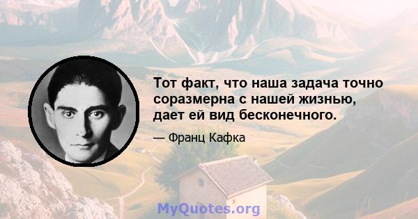 Тот факт, что наша задача точно соразмерна с нашей жизнью, дает ей вид бесконечного.