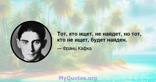 Тот, кто ищет, не найдет, но тот, кто не ищет, будет найден.