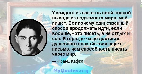 У каждого из нас есть свой способ выхода из подземного мира, мой пишет. Вот почему единственный способ продолжать идти, если вообще, - это писать, а не отдых и сон. Я гораздо чаще достигаю душевного спокойствия через