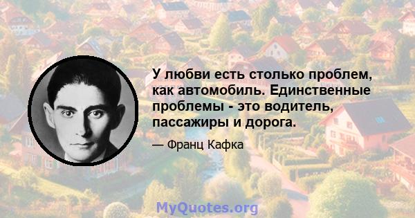 У любви есть столько проблем, как автомобиль. Единственные проблемы - это водитель, пассажиры и дорога.