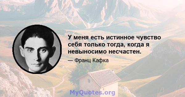 У меня есть истинное чувство себя только тогда, когда я невыносимо несчастен.