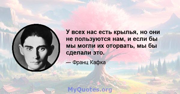 У всех нас есть крылья, но они не пользуются нам, и если бы мы могли их оторвать, мы бы сделали это.