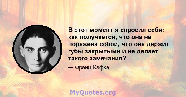 В этот момент я спросил себя: как получается, что она не поражена собой, что она держит губы закрытыми и не делает такого замечания?