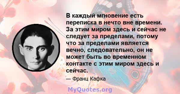 В каждый мгновение есть переписка в нечто вне времени. За этим миром здесь и сейчас не следует за пределами, потому что за пределами является вечно, следовательно, он не может быть во временном контакте с этим миром