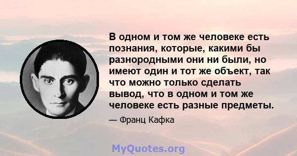 В одном и том же человеке есть познания, которые, какими бы разнородными они ни были, но имеют один и тот же объект, так что можно только сделать вывод, что в одном и том же человеке есть разные предметы.