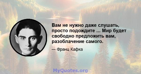 Вам не нужно даже слушать, просто подождите ... Мир будет свободно предложить вам, разоблачение самого.