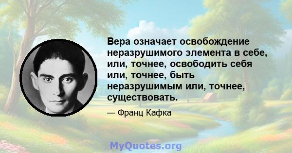 Вера означает освобождение неразрушимого элемента в себе, или, точнее, освободить себя или, точнее, быть неразрушимым или, точнее, существовать.