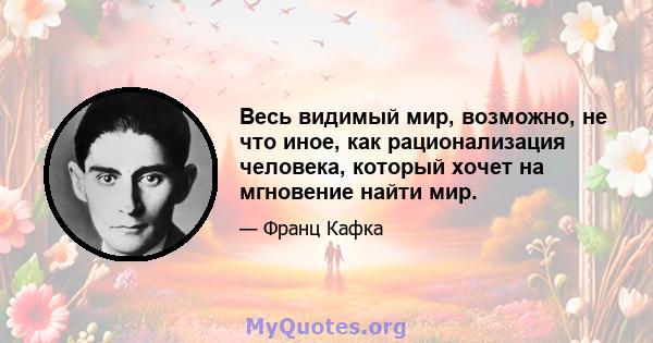 Весь видимый мир, возможно, не что иное, как рационализация человека, который хочет на мгновение найти мир.