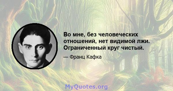 Во мне, без человеческих отношений, нет видимой лжи. Ограниченный круг чистый.