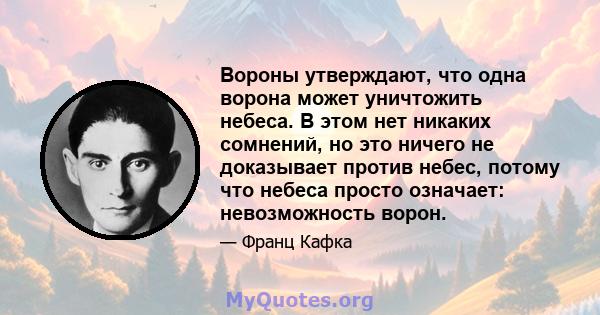 Вороны утверждают, что одна ворона может уничтожить небеса. В этом нет никаких сомнений, но это ничего не доказывает против небес, потому что небеса просто означает: невозможность ворон.