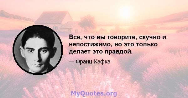 Все, что вы говорите, скучно и непостижимо, но это только делает это правдой.