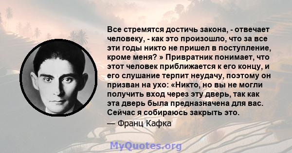 Все стремятся достичь закона, - отвечает человеку, - как это произошло, что за все эти годы никто не пришел в поступление, кроме меня? » Привратник понимает, что этот человек приближается к его концу, и его слушание