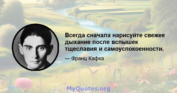 Всегда сначала нарисуйте свежее дыхание после вспышек тщеславия и самоуспокоенности.