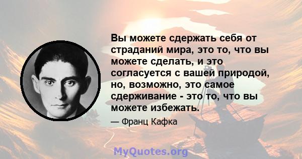 Вы можете сдержать себя от страданий мира, это то, что вы можете сделать, и это согласуется с вашей природой, но, возможно, это самое сдерживание - это то, что вы можете избежать.