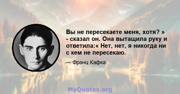 Вы не пересекаете меня, хотя? » - сказал он. Она вытащила руку и ответила:« Нет, нет, я никогда ни с кем не пересекаю.