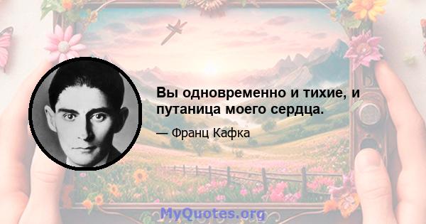 Вы одновременно и тихие, и путаница моего сердца.