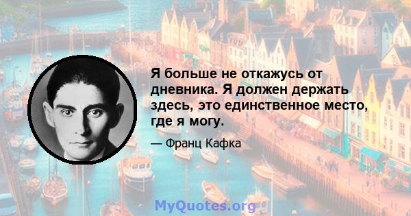 Я больше не откажусь от дневника. Я должен держать здесь, это единственное место, где я могу.