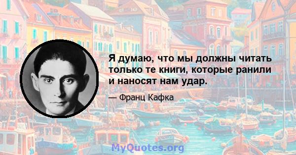 Я думаю, что мы должны читать только те книги, которые ранили и наносят нам удар.