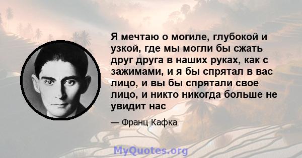 Я мечтаю о могиле, глубокой и узкой, где мы могли бы сжать друг друга в наших руках, как с зажимами, и я бы спрятал в вас лицо, и вы бы спрятали свое лицо, и никто никогда больше не увидит нас