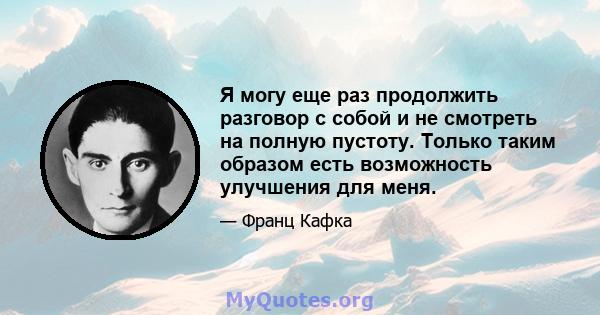 Я могу еще раз продолжить разговор с собой и не смотреть на полную пустоту. Только таким образом есть возможность улучшения для меня.