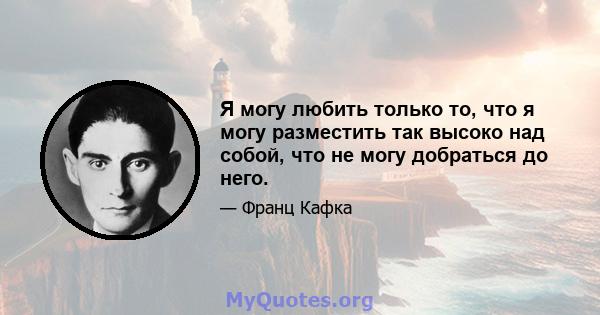 Я могу любить только то, что я могу разместить так высоко над собой, что не могу добраться до него.