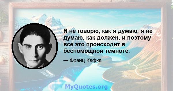 Я не говорю, как я думаю, я не думаю, как должен, и поэтому все это происходит в беспомощной темноте.