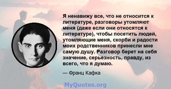 Я ненавижу все, что не относится к литературе, разговоры утомляют меня (даже если они относятся к литературе), чтобы посетить людей, утомляющие меня, скорби и радости моих родственников принесли мне самую душу. Разговор 