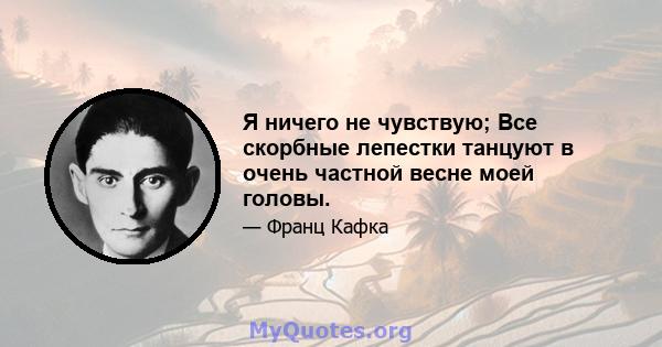 Я ничего не чувствую; Все скорбные лепестки танцуют в очень частной весне моей головы.