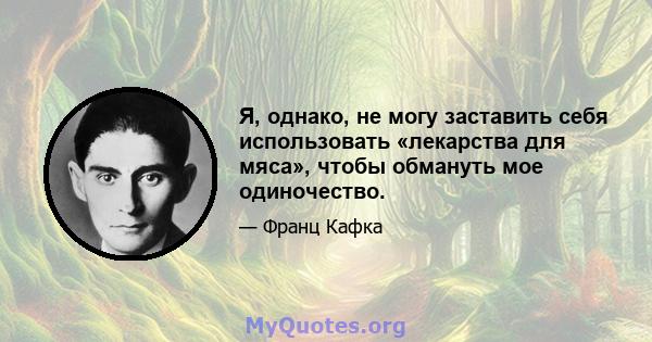 Я, однако, не могу заставить себя использовать «лекарства для мяса», чтобы обмануть мое одиночество.