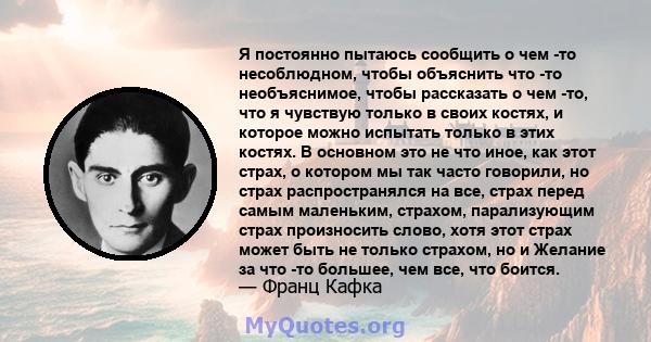 Я постоянно пытаюсь сообщить о чем -то несоблюдном, чтобы объяснить что -то необъяснимое, чтобы рассказать о чем -то, что я чувствую только в своих костях, и которое можно испытать только в этих костях. В основном это