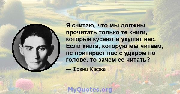 Я считаю, что мы должны прочитать только те книги, которые кусают и укушат нас. Если книга, которую мы читаем, не притирает нас с ударом по голове, то зачем ее читать?