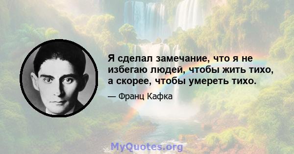 Я сделал замечание, что я не избегаю людей, чтобы жить тихо, а скорее, чтобы умереть тихо.