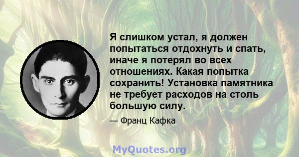 Я слишком устал, я должен попытаться отдохнуть и спать, иначе я потерял во всех отношениях. Какая попытка сохранить! Установка памятника не требует расходов на столь большую силу.