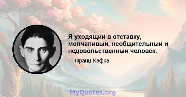 Я уходящий в отставку, молчаливый, необщительный и недовольственный человек.