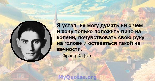 Я устал, не могу думать ни о чем и хочу только положить лицо на колени, почувствовать свою руку на голове и оставаться такой на вечности.