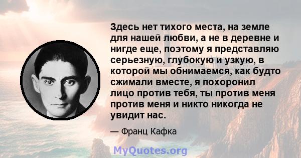 Здесь нет тихого места, на земле для нашей любви, а не в деревне и нигде еще, поэтому я представляю серьезную, глубокую и узкую, в которой мы обнимаемся, как будто сжимали вместе, я похоронил лицо против тебя, ты против 