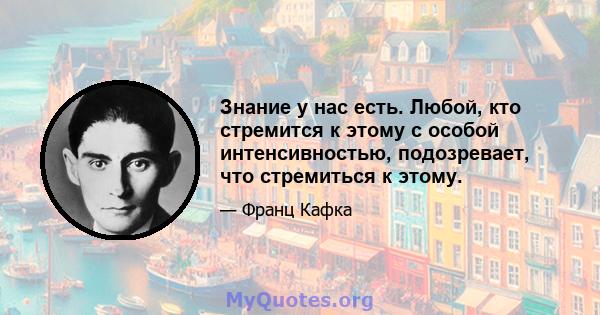 Знание у нас есть. Любой, кто стремится к этому с особой интенсивностью, подозревает, что стремиться к этому.