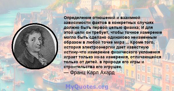 Определение отношений и взаимной зависимости фактов в конкретных случаях должно быть первой целью физика; И для этой цели он требует, чтобы точное измерение могло быть сделано одинаково неизменным образом в любой точке