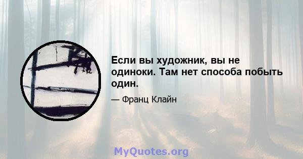 Если вы художник, вы не одиноки. Там нет способа побыть один.