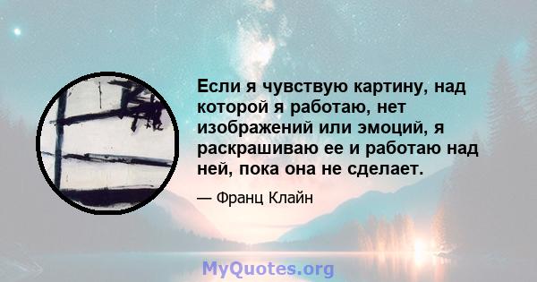 Если я чувствую картину, над которой я работаю, нет изображений или эмоций, я раскрашиваю ее и работаю над ней, пока она не сделает.